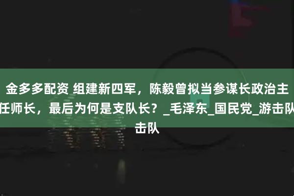 金多多配资 组建新四军，陈毅曾拟当参谋长政治主任师长，最后为何是支队长？_毛泽东_国民党_游击队