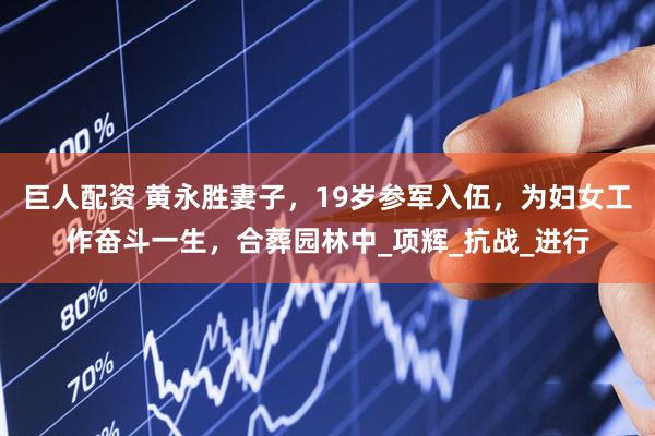 巨人配资 黄永胜妻子，19岁参军入伍，为妇女工作奋斗一生，合葬园林中_项辉_抗战_进行