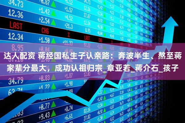 达人配资 蒋经国私生子认亲路：奔波半生、熬至蒋家辈分最大，成功认祖归宗_章亚若_蒋介石_孩子