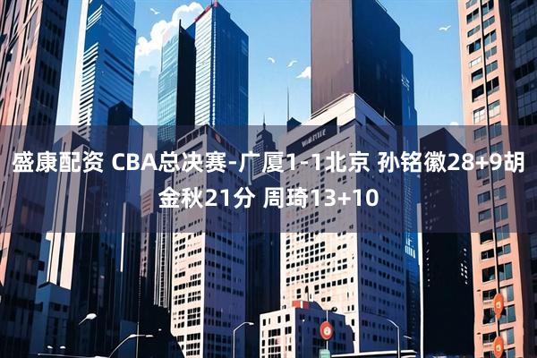 盛康配资 CBA总决赛-广厦1-1北京 孙铭徽28+9胡金秋21分 周琦13+10