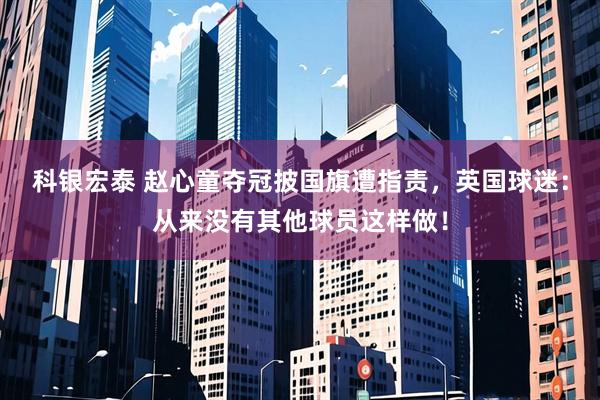 科银宏泰 赵心童夺冠披国旗遭指责，英国球迷：从来没有其他球员这样做！