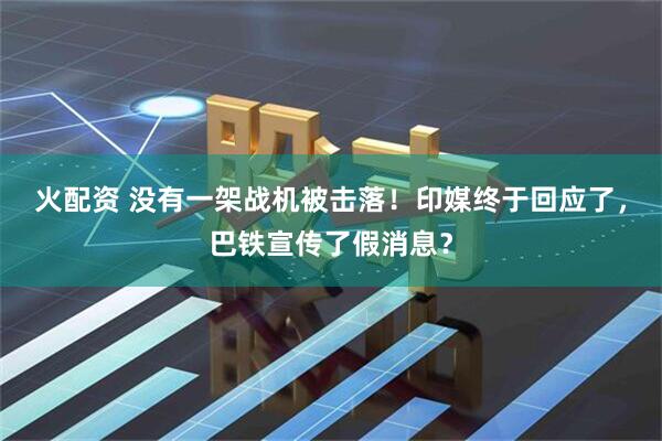 火配资 没有一架战机被击落！印媒终于回应了，巴铁宣传了假消息？