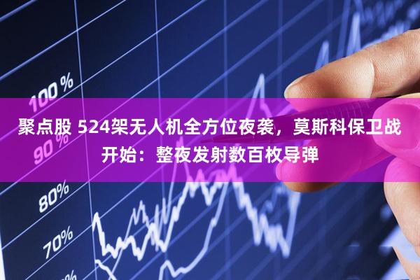 聚点股 524架无人机全方位夜袭，莫斯科保卫战开始：整夜发射数百枚导弹