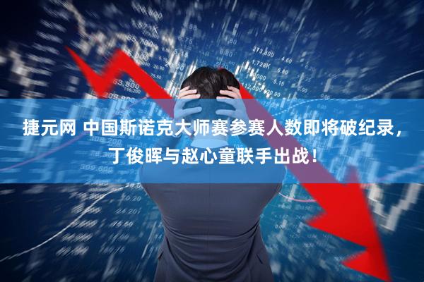 捷元网 中国斯诺克大师赛参赛人数即将破纪录，丁俊晖与赵心童联手出战！