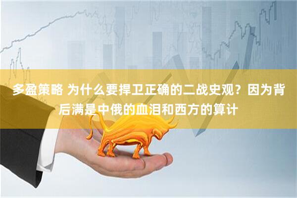 多盈策略 为什么要捍卫正确的二战史观？因为背后满是中俄的血泪和西方的算计