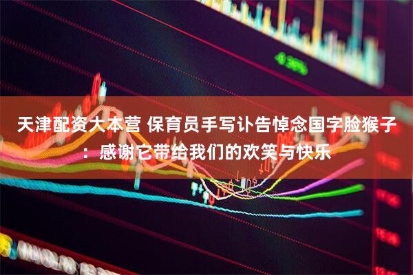 天津配资大本营 保育员手写讣告悼念国字脸猴子：感谢它带给我们的欢笑与快乐