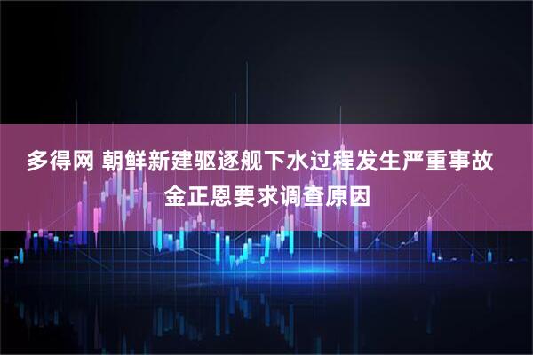 多得网 朝鲜新建驱逐舰下水过程发生严重事故  金正恩要求调查原因