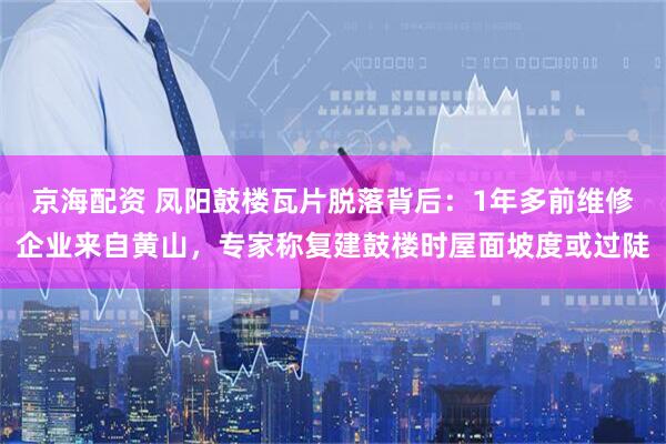 京海配资 凤阳鼓楼瓦片脱落背后：1年多前维修企业来自黄山，专家称复建鼓楼时屋面坡度或过陡