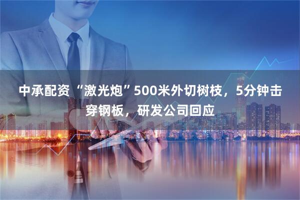 中承配资 “激光炮”500米外切树枝，5分钟击穿钢板，研发公司回应