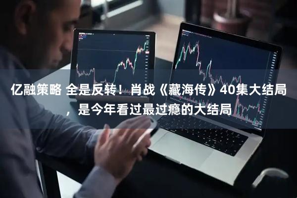 亿融策略 全是反转！肖战《藏海传》40集大结局，是今年看过最过瘾的大结局