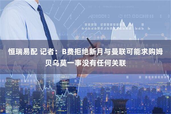 恒瑞易配 记者：B费拒绝新月与曼联可能求购姆贝乌莫一事没有任何关联
