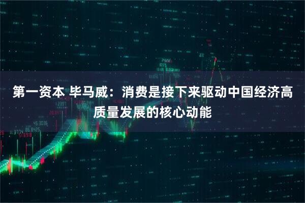 第一资本 毕马威：消费是接下来驱动中国经济高质量发展的核心动能