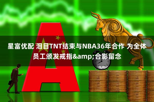 星富优配 泪目TNT结束与NBA36年合作 为全体员工颁发戒指&合影留念