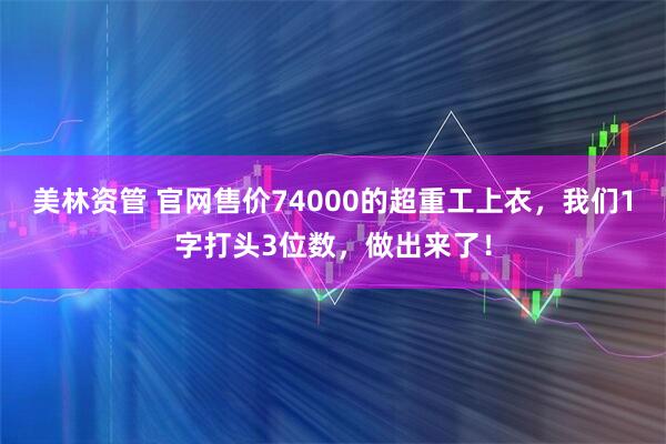美林资管 官网售价74000的超重工上衣，我们1字打头3位数，做出来了！
