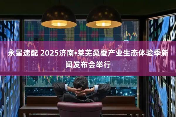 永星速配 2025济南•莱芜桑蚕产业生态体验季新闻发布会举行