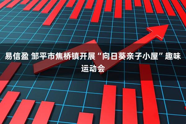易信盈 邹平市焦桥镇开展“向日葵亲子小屋”趣味运动会