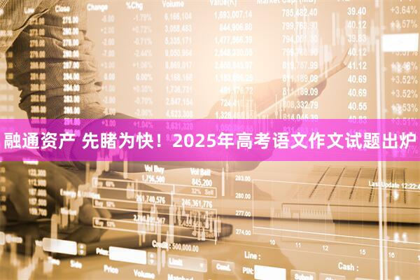 融通资产 先睹为快！2025年高考语文作文试题出炉