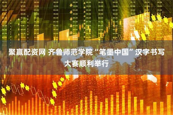 聚赢配资网 齐鲁师范学院“笔墨中国”汉字书写大赛顺利举行