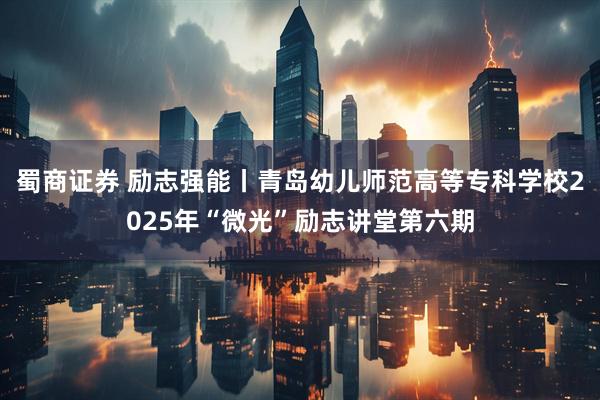 蜀商证券 励志强能丨青岛幼儿师范高等专科学校2025年“微光”励志讲堂第六期