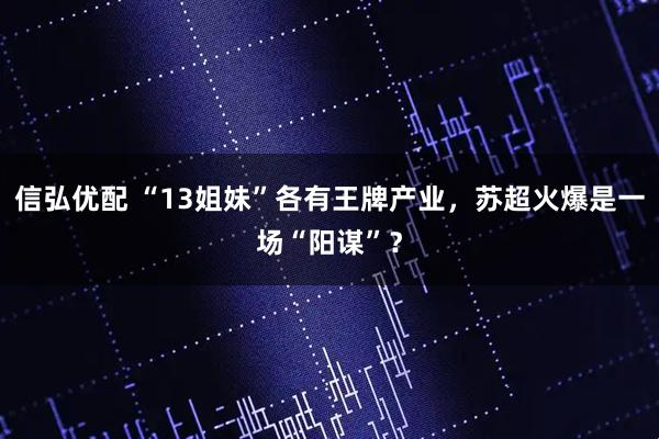 信弘优配 “13姐妹”各有王牌产业，苏超火爆是一场“阳谋”？