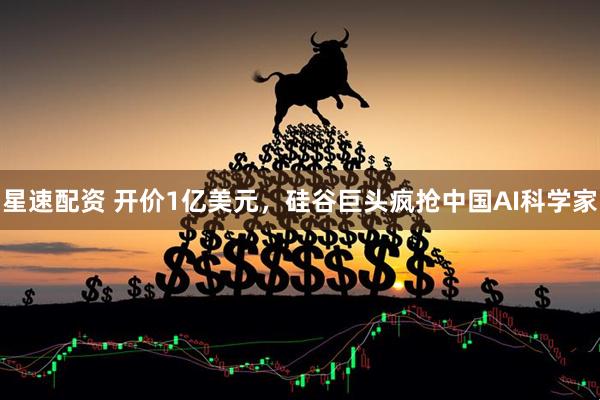 星速配资 开价1亿美元，硅谷巨头疯抢中国AI科学家