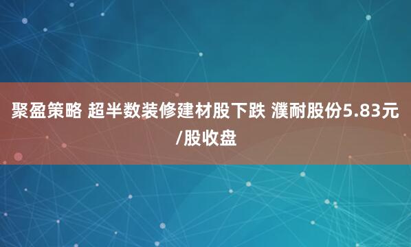 聚盈策略 超半数装修建材股下跌 濮耐股份5.83元/股收盘