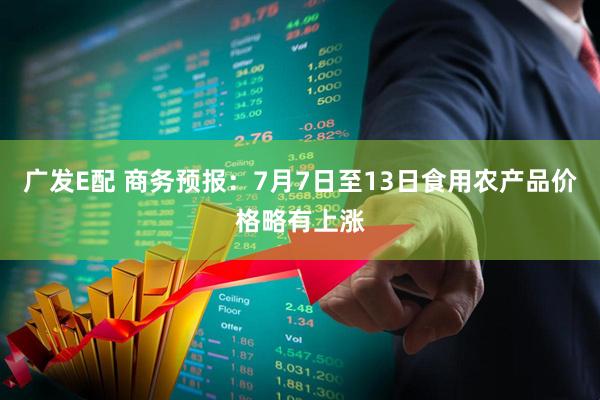 广发E配 商务预报：7月7日至13日食用农产品价格略有上涨