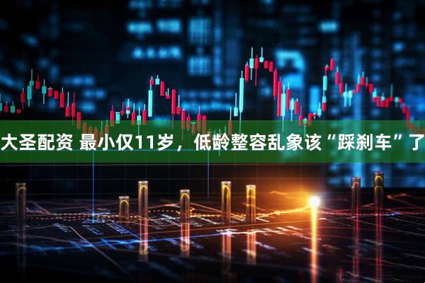 大圣配资 最小仅11岁，低龄整容乱象该“踩刹车”了