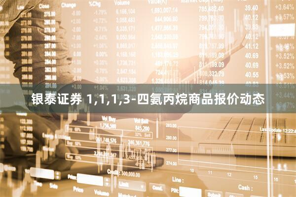 银泰证券 1,1,1,3-四氨丙烷商品报价动态