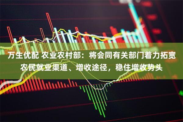 万生优配 农业农村部：将会同有关部门着力拓宽农民就业渠道、增收途径，稳住增收势头