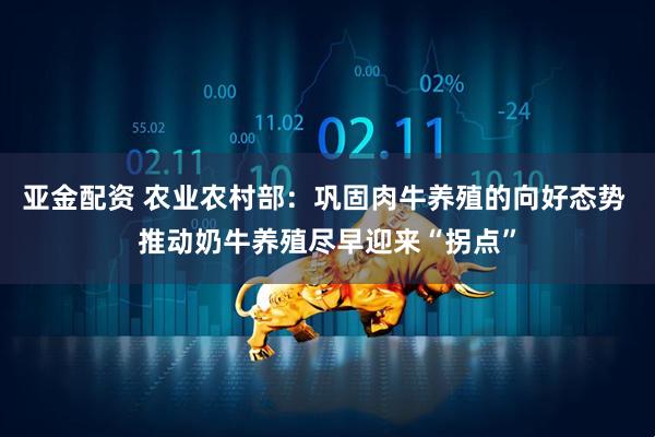 亚金配资 农业农村部：巩固肉牛养殖的向好态势 推动奶牛养殖尽早迎来“拐点”
