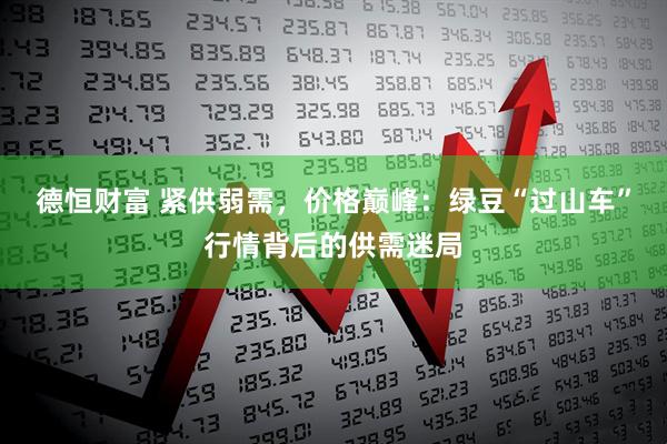 德恒财富 紧供弱需，价格巅峰：绿豆“过山车”行情背后的供需迷局