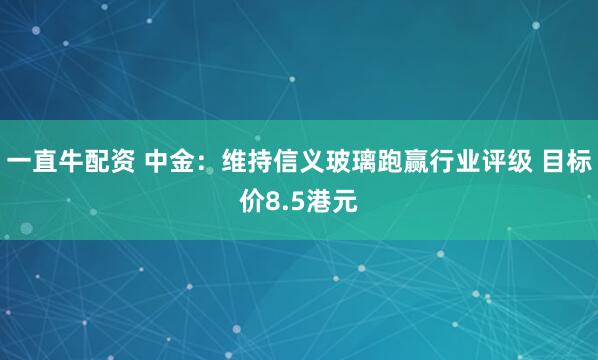 一直牛配资 中金：维持信义玻璃跑赢行业评级 目标价8.5港元