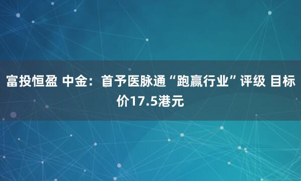 富投恒盈 中金：首予医脉通“跑赢行业”评级 目标价17.5港元