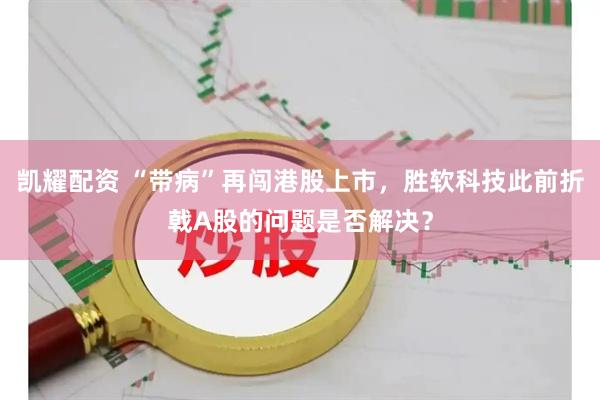 凯耀配资 “带病”再闯港股上市，胜软科技此前折戟A股的问题是否解决？