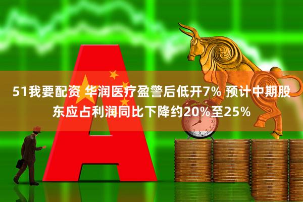 51我要配资 华润医疗盈警后低开7% 预计中期股东应占利润同比下降约20%至25%