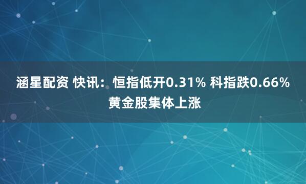 涵星配资 快讯：恒指低开0.31% 科指跌0.66% 黄金股集体上涨