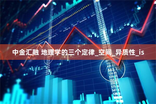 中金汇融 地理学的三个定律_空间_异质性_is