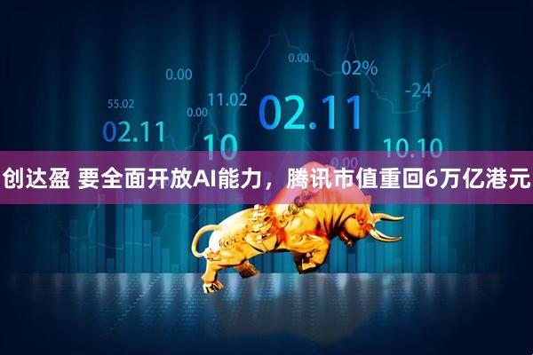 创达盈 要全面开放AI能力，腾讯市值重回6万亿港元