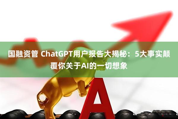 国融资管 ChatGPT用户报告大揭秘：5大事实颠覆你关于AI的一切想象