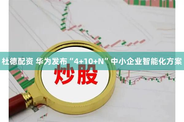 杜德配资 华为发布“4+10+N”中小企业智能化方案