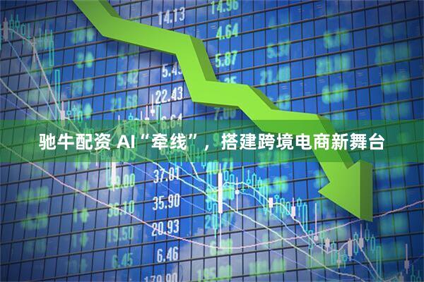驰牛配资 AI“牵线”，搭建跨境电商新舞台