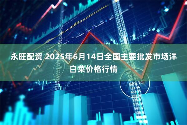 永旺配资 2025年6月14日全国主要批发市场洋白菜价格行情