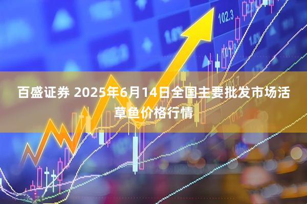 百盛证券 2025年6月14日全国主要批发市场活草鱼价格行情