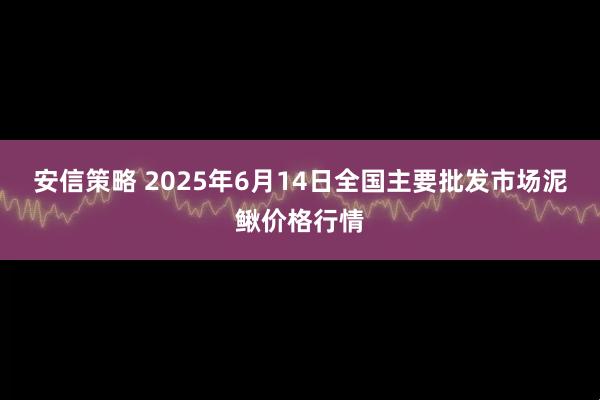 安信策略 2025年6月14日全国主要批发市场泥鳅价格行情