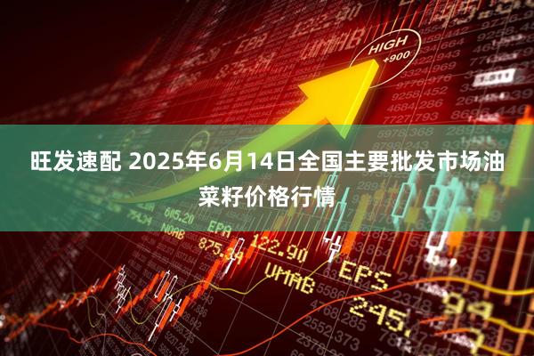 旺发速配 2025年6月14日全国主要批发市场油菜籽价格行情