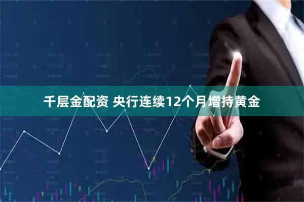 千层金配资 央行连续12个月增持黄金
