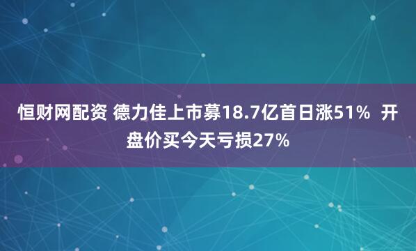 恒财网配资 德力佳上市募18.7亿首日涨51%  开盘价买今天亏损27%