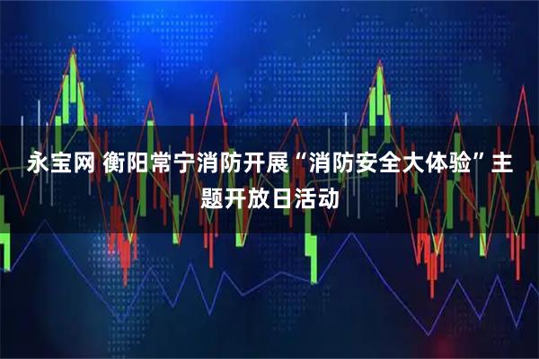 永宝网 衡阳常宁消防开展“消防安全大体验”主题开放日活动