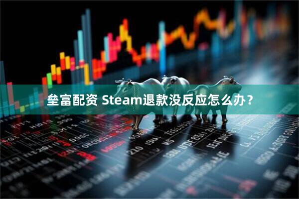 垒富配资 Steam退款没反应怎么办？